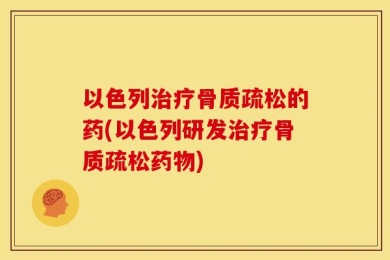 以色列治疗骨质疏松的药(以色列研发治疗骨质疏松药物)