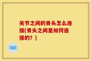 关节之间的骨头怎么连接(骨头之间是如何连接的？)
