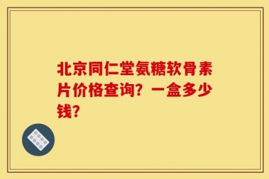 北京同仁堂氨糖软骨素片价格查询？一盒多少钱？