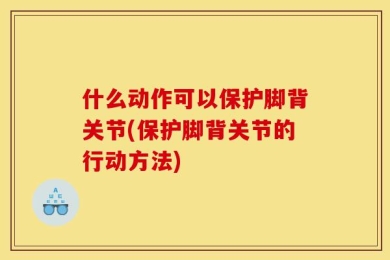 什么动作可以保护脚背关节(保护脚背关节的行动方法)