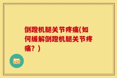 倒蹬机腿关节疼痛(如何缓解倒蹬机腿关节疼痛？)