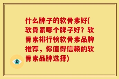 什么牌子的软骨素好(软骨素哪个牌子好？软骨素排行榜软骨素品牌推荐，你值得信赖的软骨素品牌选择)