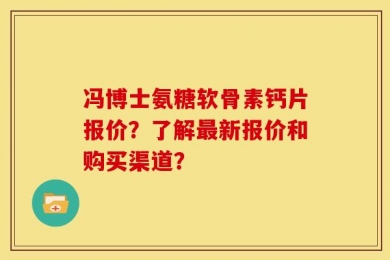 冯博士氨糖软骨素钙片报价？了解最新报价和购买渠道？
