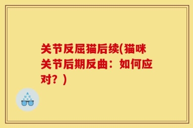 关节反屈猫后续(猫咪关节后期反曲：如何应对？)