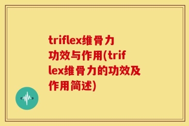 triflex维骨力功效与作用(triflex维骨力的功效及作用简述)