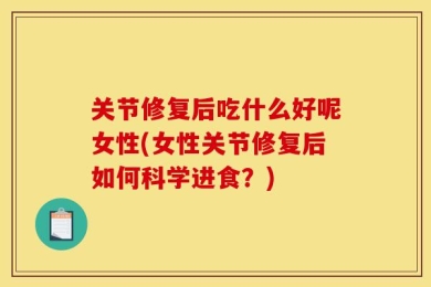 关节修复后吃什么好呢女性(女性关节修复后如何科学进食？)