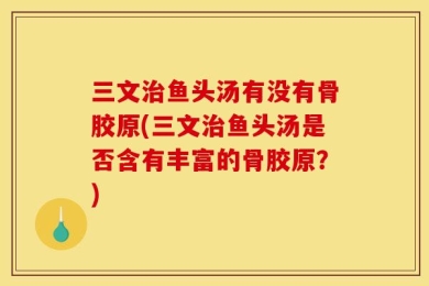 三文治鱼头汤有没有骨胶原(三文治鱼头汤是否含有丰富的骨胶原？)