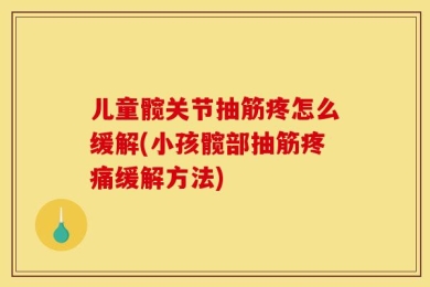 儿童髋关节抽筋疼怎么缓解(小孩髋部抽筋疼痛缓解方法)
