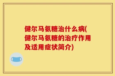 健尔马氨糖治什么病(健尔马氨糖的治疗作用及适用症状简介)