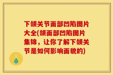 下颌关节面部凹陷图片大全(颌面部凹陷图片集锦，让你了解下颌关节是如何影响面貌的)
