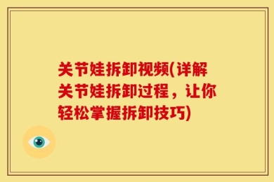 关节娃拆卸视频(详解关节娃拆卸过程，让你轻松掌握拆卸技巧)