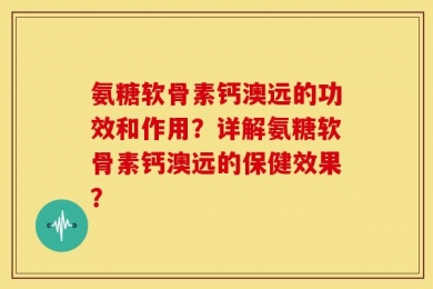 氨糖软骨素钙澳远的功效和作用？详解氨糖软骨素钙澳远的保健效果？
