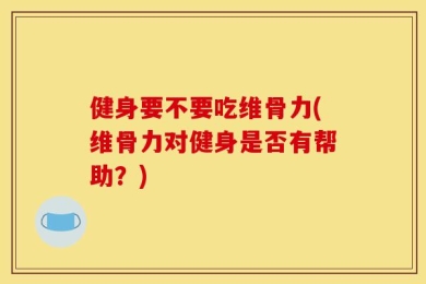 健身要不要吃维骨力(维骨力对健身是否有帮助？)