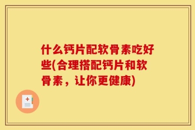 什么钙片配软骨素吃好些(合理搭配钙片和软骨素，让你更健康)