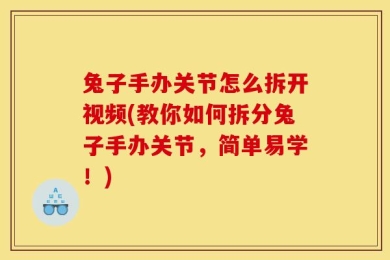 兔子手办关节怎么拆开视频(教你如何拆分兔子手办关节，简单易学！)