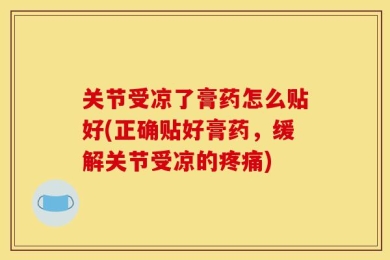 关节受凉了膏药怎么贴好(正确贴好膏药，缓解关节受凉的疼痛)