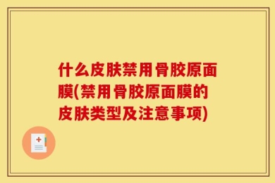 什么皮肤禁用骨胶原面膜(禁用骨胶原面膜的皮肤类型及注意事项)