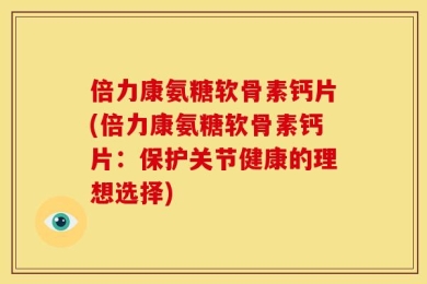 倍力康氨糖软骨素钙片(倍力康氨糖软骨素钙片：保护关节健康的理想选择)