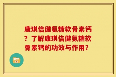 康琪倍健氨糖软骨素钙？了解康琪倍健氨糖软骨素钙的功效与作用？