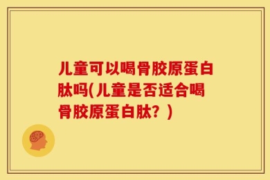 儿童可以喝骨胶原蛋白肽吗(儿童是否适合喝骨胶原蛋白肽？)