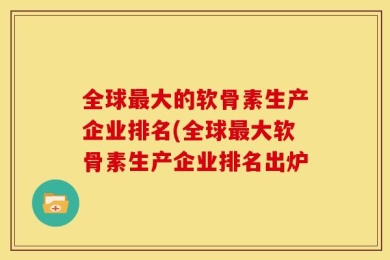 全球最大的软骨素生产企业排名(全球最大软骨素生产企业排名出炉