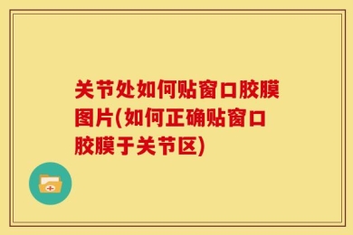关节处如何贴窗口胶膜图片(如何正确贴窗口胶膜于关节区)