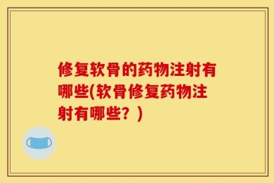 修复软骨的药物注射有哪些(软骨修复药物注射有哪些？)