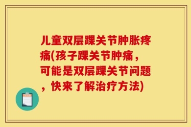 儿童双层踝关节肿胀疼痛(孩子踝关节肿痛，可能是双层踝关节问题，快来了解治疗方法)