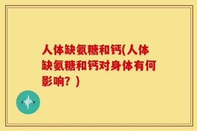 人体缺氨糖和钙(人体缺氨糖和钙对身体有何影响？)