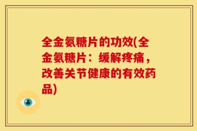 全金氨糖片的功效(全金氨糖片：缓解疼痛，改善关节健康的有效药品)