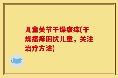 儿童关节干燥瘙痒(干燥瘙痒困扰儿童，关注治疗方法)