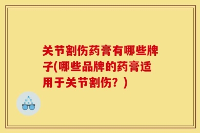 关节割伤药膏有哪些牌子(哪些品牌的药膏适用于关节割伤？)