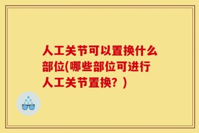 人工关节可以置换什么部位(哪些部位可进行人工关节置换？)
