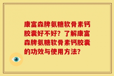 康富森牌氨糖软骨素钙胶囊好不好？了解康富森牌氨糖软骨素钙胶囊的功效与使用方法？