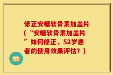 修正安糖软骨素加盖片(“安糖软骨素加盖片”如何修正，52岁患者的使用效果评估？)