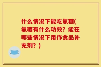 什么情况下能吃氨糖(氨糖有什么功效？能在哪些情况下用作食品补充剂？)