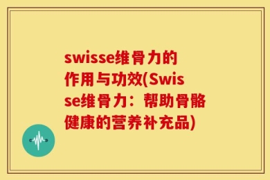 swisse维骨力的作用与功效(Swisse维骨力：帮助骨骼健康的营养补充品)