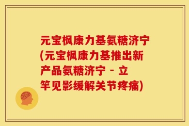元宝枫康力基氨糖济宁(元宝枫康力基推出新产品氨糖济宁 - 立竿见影缓解关节疼痛)