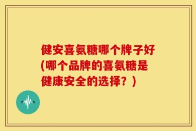 健安喜氨糖哪个牌子好(哪个品牌的喜氨糖是健康安全的选择？)