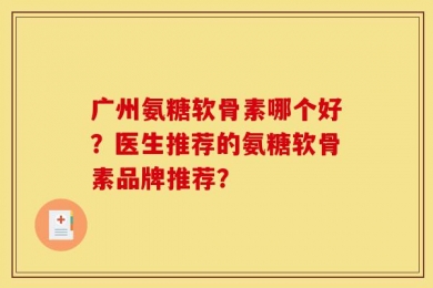 广州氨糖软骨素哪个好？医生推荐的氨糖软骨素品牌推荐？