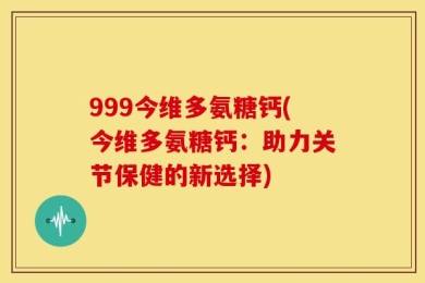 999今维多氨糖钙(今维多氨糖钙：助力关节保健的新选择)