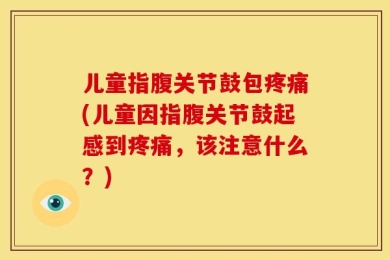 儿童指腹关节鼓包疼痛(儿童因指腹关节鼓起感到疼痛，该注意什么？)