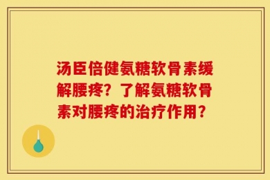 汤臣倍健氨糖软骨素缓解腰疼？了解氨糖软骨素对腰疼的治疗作用？