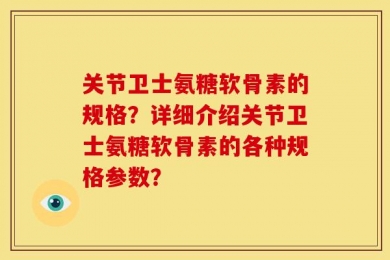 关节卫士氨糖软骨素的规格？详细介绍关节卫士氨糖软骨素的各种规格参数？