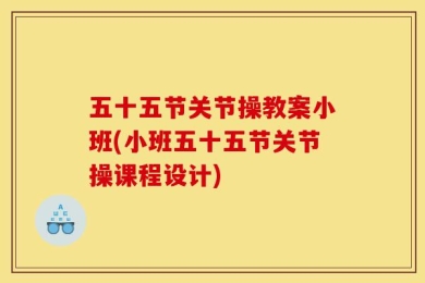 五十五节关节操教案小班(小班五十五节关节操课程设计)