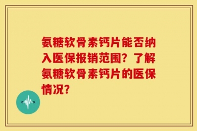 氨糖软骨素钙片能否纳入医保报销范围？了解氨糖软骨素钙片的医保情况？