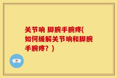 关节响 脚腕手腕疼(如何缓解关节响和脚腕手腕疼？)