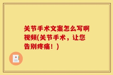 关节手术文案怎么写啊视频(关节手术，让您告别疼痛！)