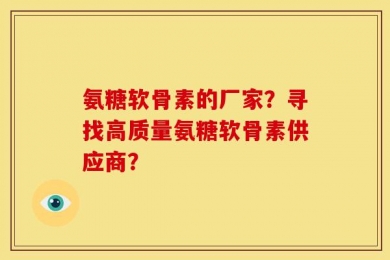 氨糖软骨素的厂家？寻找高质量氨糖软骨素供应商？
