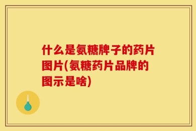 什么是氨糖牌子的药片图片(氨糖药片品牌的图示是啥)
